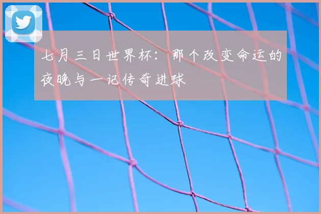 七月三日世界杯：那个改变命运的夜晚与一记传奇进球