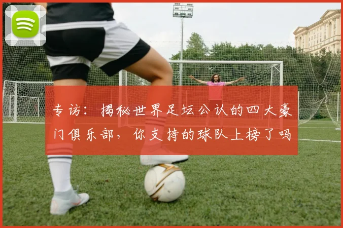 专访：揭秘世界足坛公认的四大豪门俱乐部，你支持的球队上榜了吗？