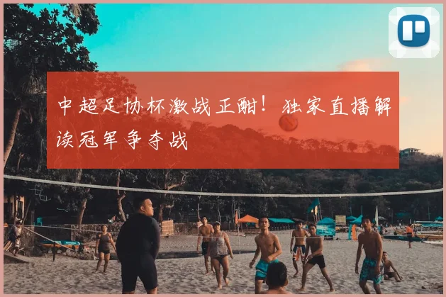 中超足协杯激战正酣！独家直播解读冠军争夺战
