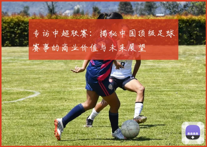 专访中超联赛：揭秘中国顶级足球赛事的商业价值与未来展望