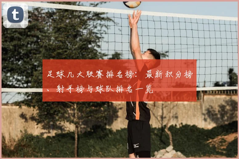 足球几大联赛排名榜：最新积分榜、射手榜与球队排名一览