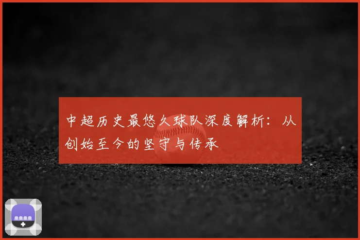 中超历史最悠久球队深度解析：从创始至今的坚守与传承