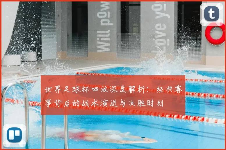世界足球杯回放深度解析：经典赛事背后的战术演进与决胜时刻