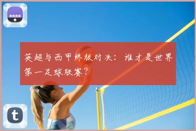 英超与西甲终极对决：谁才是世界第一足球联赛？