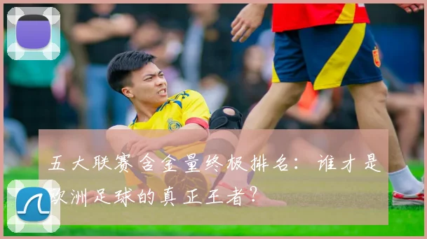 五大联赛含金量终极排名：谁才是欧洲足球的真正王者？