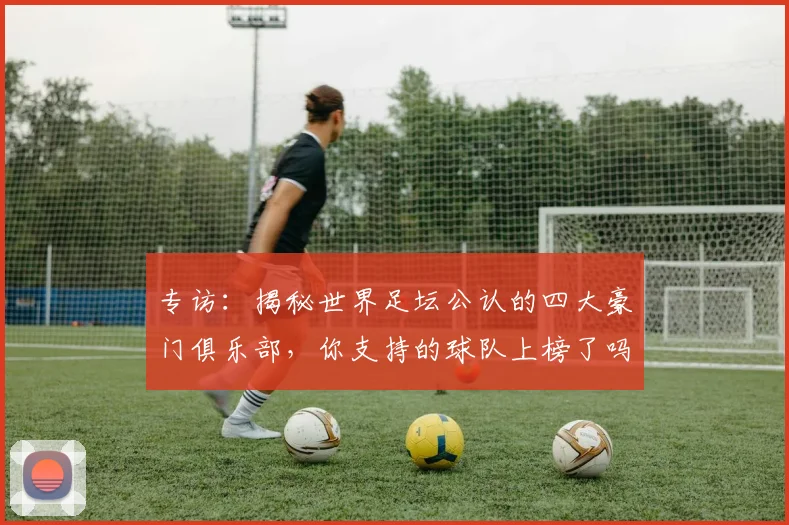 专访:揭秘世界足坛公认的四大豪门俱乐部,你支持的球队上榜了吗?
