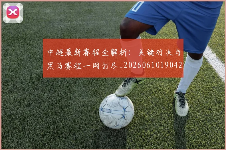 中超最新赛程全解析：关键对决与黑马赛程一网打尽_20260610190423