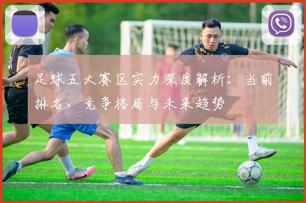 足球五大赛区实力深度解析：当前排名、竞争格局与未来趋势
