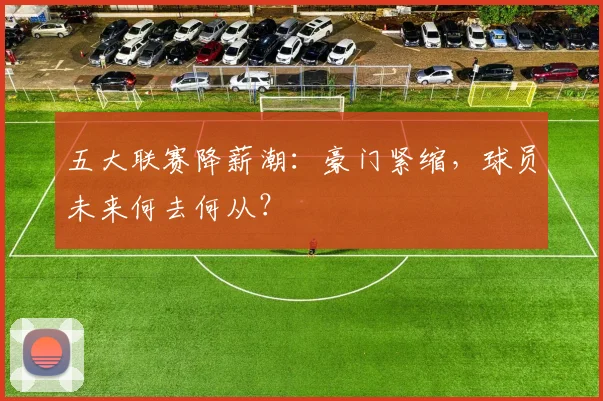 五大联赛降薪潮：豪门紧缩，球员未来何去何从？