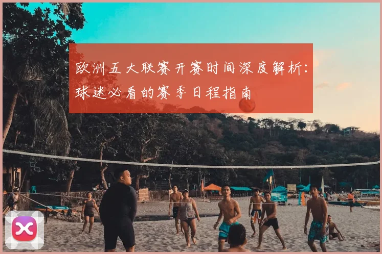 欧洲五大联赛开赛时间深度解析:球迷必看的赛季日程指南