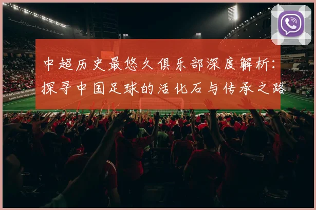 中超历史最悠久俱乐部深度解析：探寻中国足球的活化石与传承之路