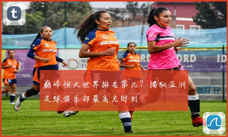 巅峰恒大世界排名第几？揭秘亚洲足球俱乐部最高光时刻