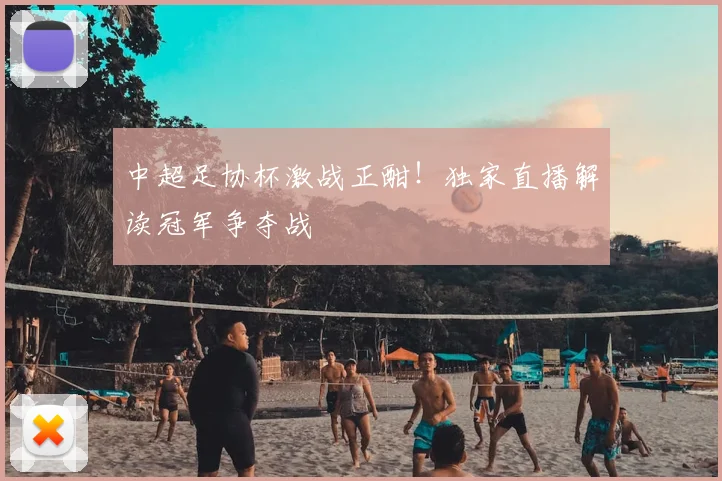 中超足协杯激战正酣!独家直播解读冠军争夺战
