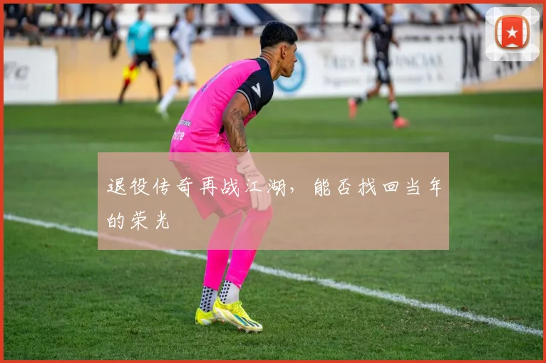 退役传奇再战江湖，能否找回当年的荣光