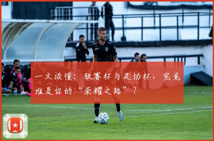 一文读懂：联赛杯与足协杯，究竟谁是你的“荣耀之路”？