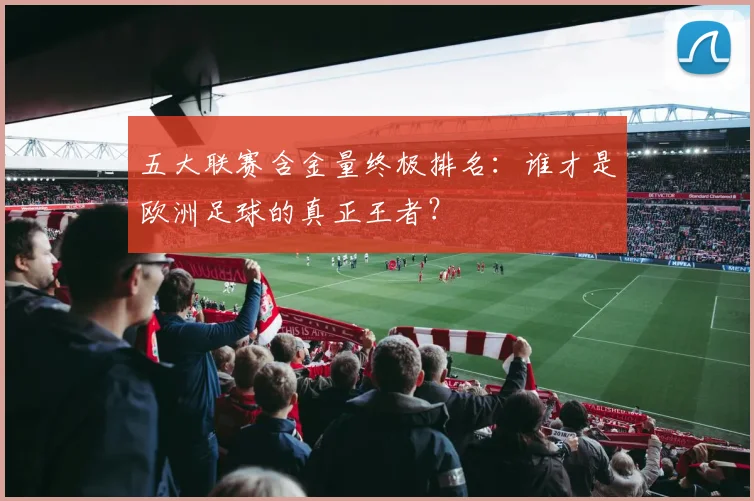 五大联赛含金量终极排名：谁才是欧洲足球的真正王者？
