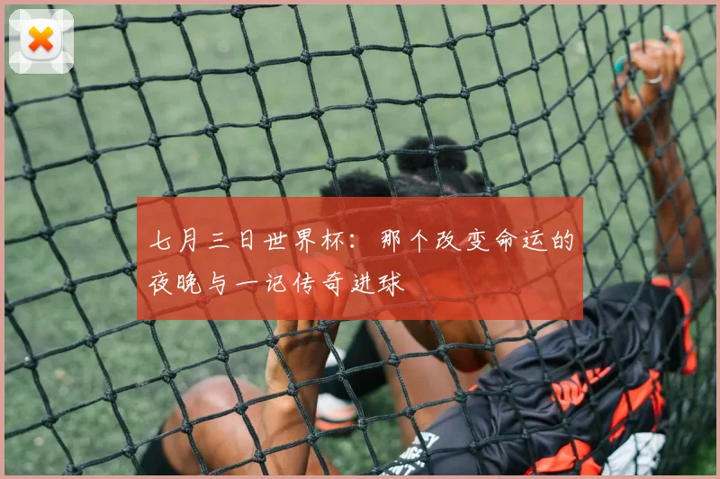 七月三日世界杯：那个改变命运的夜晚与一记传奇进球