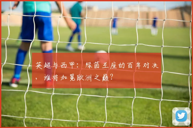 英超与西甲：绿茵王座的百年对决，谁将加冕欧洲之巅？