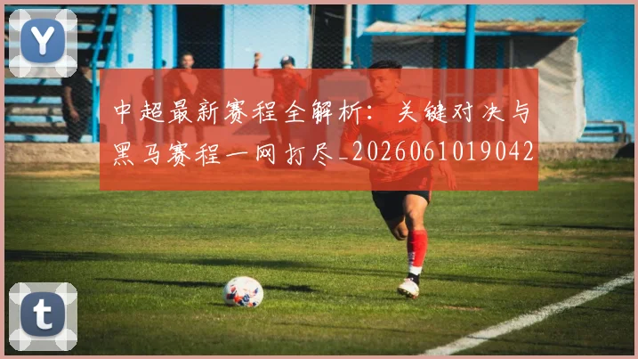 中超最新赛程全解析：关键对决与黑马赛程一网打尽_20260610190423