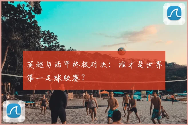 英超与西甲终极对决：谁才是世界第一足球联赛？