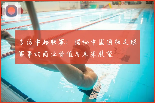 专访中超联赛：揭秘中国顶级足球赛事的商业价值与未来展望