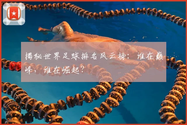 揭秘世界足球排名风云榜：谁在巅峰，谁在崛起？