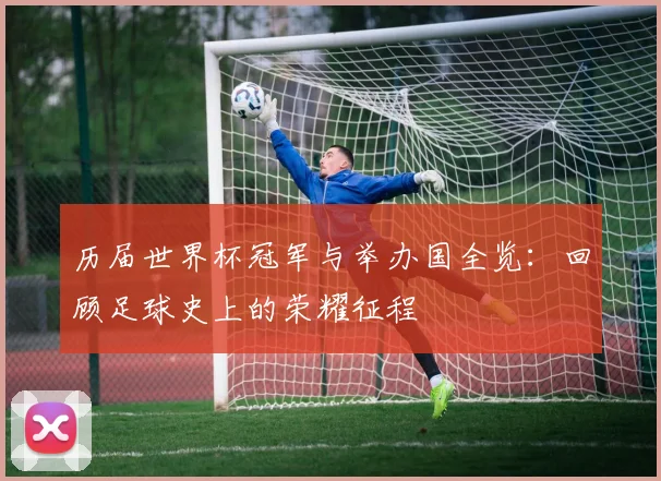 历届世界杯冠军与举办国全览：回顾足球史上的荣耀征程