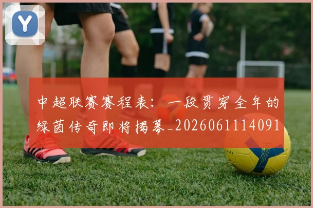 中超联赛赛程表：一段贯穿全年的绿茵传奇即将揭幕_20260611140910
