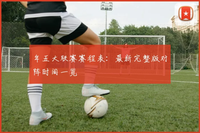 年五大联赛赛程表：最新完整版对阵时间一览