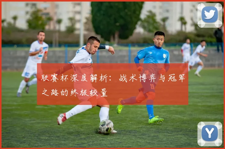联赛杯深度解析:战术博弈与冠军之路的终极较量