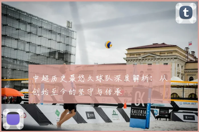 中超历史最悠久球队深度解析：从创始至今的坚守与传承