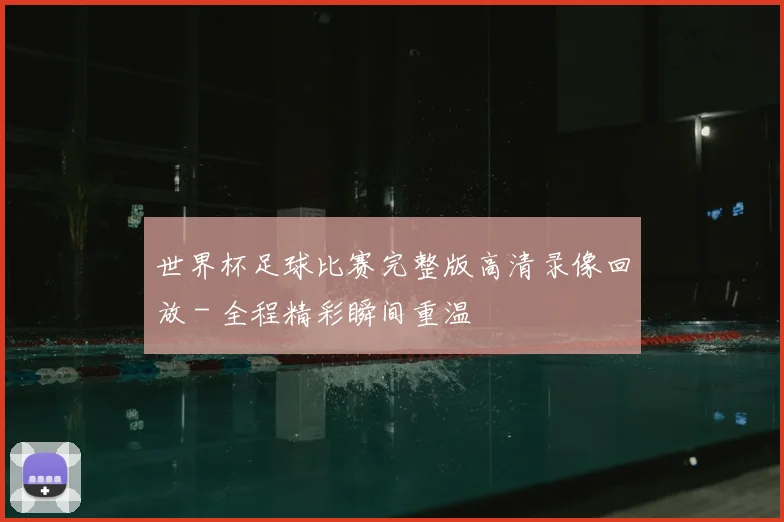 世界杯足球比赛完整版高清录像回放 - 全程精彩瞬间重温