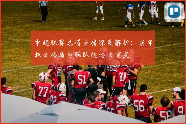 中超联赛总得分榜深度解析：历年积分格局与强队统治力演变